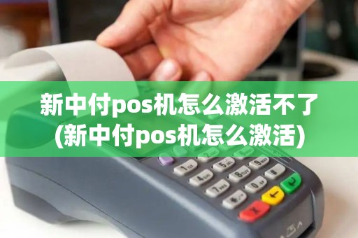 新中付pos机怎么激活不了(新中付pos机怎么激活)