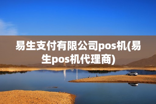 易生支付有限公司pos机(易生pos机代理商)