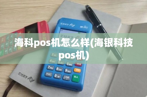 海科pos机怎么样(海银科技pos机)