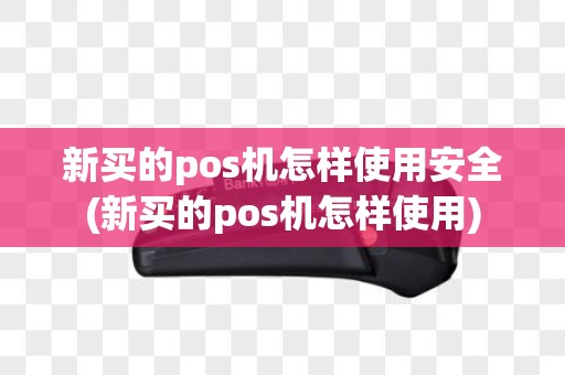 新买的pos机怎样使用安全(新买的pos机怎样使用)