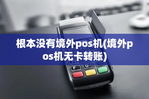 根本没有境外pos机(境外pos机无卡转账)