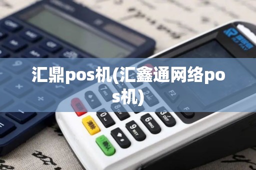 汇鼎pos机(汇鑫通网络pos机)