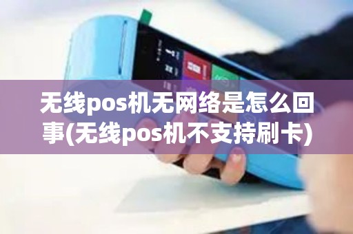 无线pos机无网络是怎么回事(无线pos机不支持刷卡)