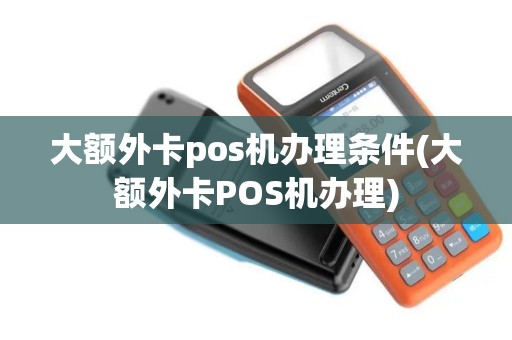 大额外卡pos机办理条件(大额外卡POS机办理)