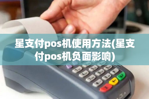 星支付pos机使用方法(星支付pos机负面影响)