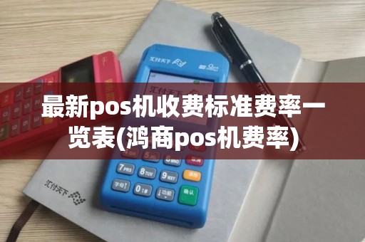 最新pos机收费标准费率一览表(鸿商pos机费率)