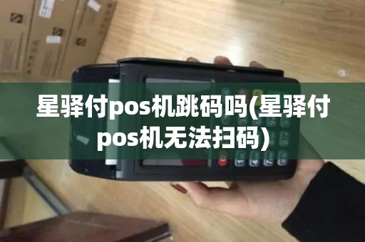 星驿付pos机跳码吗(星驿付pos机无法扫码)