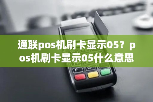 通联pos机刷卡显示05？pos机刷卡显示05什么意思