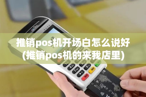 推销pos机开场白怎么说好(推销pos机的来我店里)