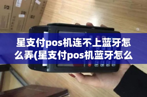 星支付pos机连不上蓝牙怎么弄(星支付pos机蓝牙怎么连不上)