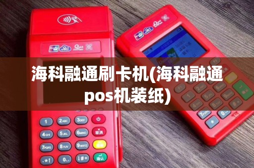 海科融通刷卡机(海科融通pos机装纸)