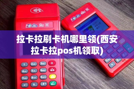 拉卡拉刷卡机哪里领(西安拉卡拉pos机领取)