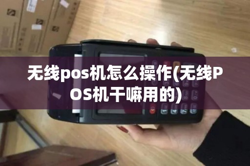 无线pos机怎么操作(无线POS机干嘛用的)