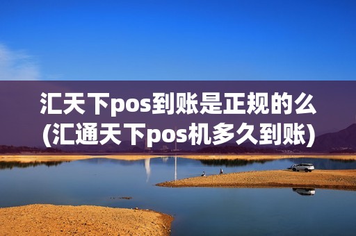汇天下pos到账是正规的么(汇通天下pos机多久到账)