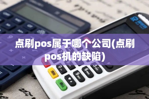 点刷pos属于哪个公司(点刷pos机的缺陷)