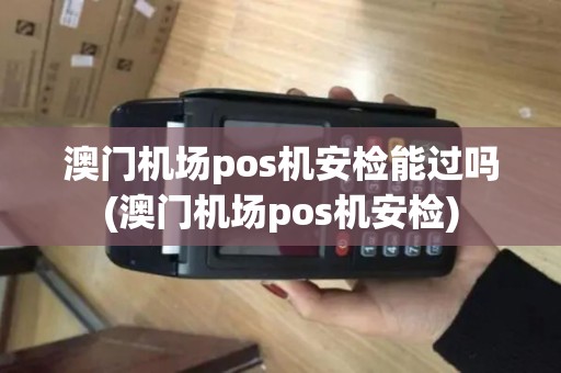 澳门机场pos机安检能过吗(澳门机场pos机安检)
