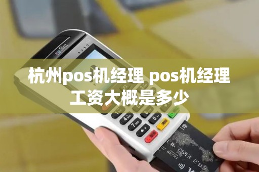 杭州pos机经理 pos机经理工资大概是多少