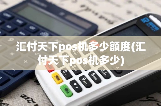 汇付天下pos机多少额度(汇付天下pos机多少)