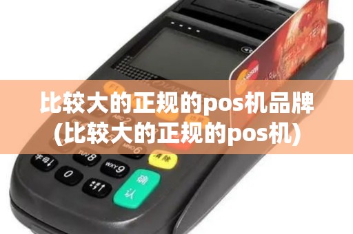 比较大的正规的pos机品牌(比较大的正规的pos机)
