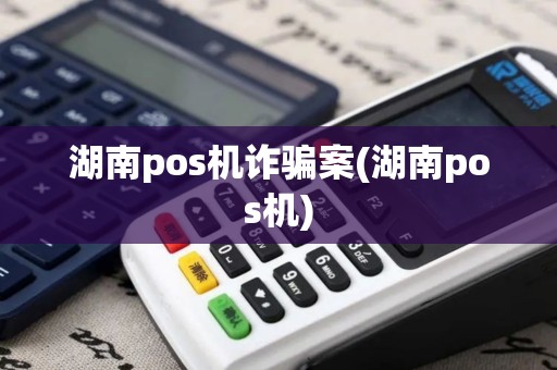 湖南pos机诈骗案(湖南pos机)