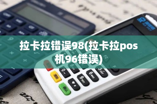 拉卡拉错误98(拉卡拉pos机96错误)