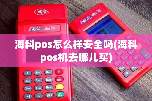 海科pos怎么样安全吗(海科pos机去哪儿买)