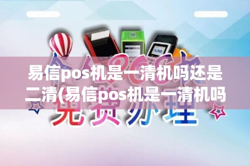 易信pos机是一清机吗还是二清(易信pos机是一清机吗)