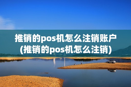 推销的pos机怎么注销账户(推销的pos机怎么注销)