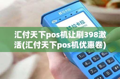 汇付天下pos机让刷398激活(汇付天下pos机优惠卷)