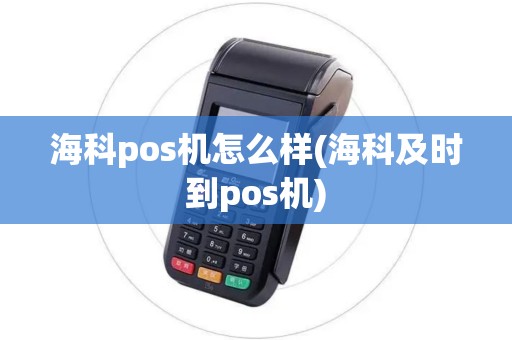 海科pos机怎么样(海科及时到pos机)