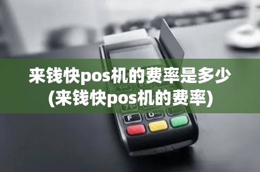 来钱快pos机的费率是多少(来钱快pos机的费率)