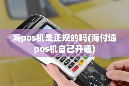 海pos机是正规的吗(海付通pos机自己开通)