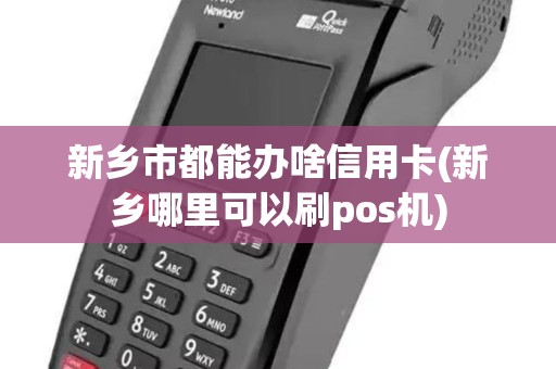 新乡市都能办啥信用卡(新乡哪里可以刷pos机)