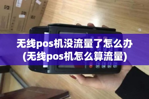 无线pos机没流量了怎么办(无线pos机怎么算流量)