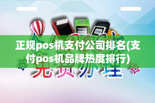正规pos机支付公司排名(支付pos机品牌热度排行)