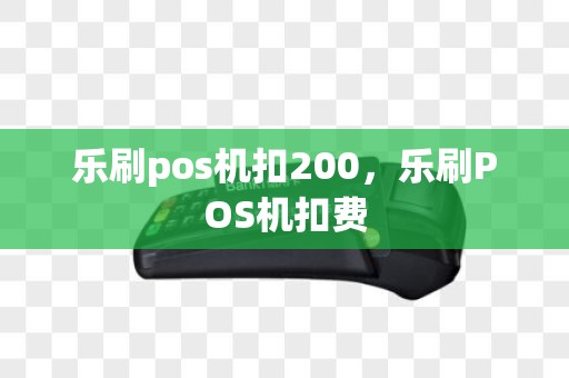 乐刷pos机扣200，乐刷POS机扣费