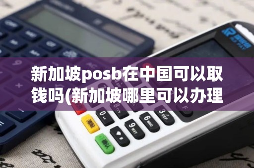 新加坡posb在中国可以取钱吗(新加坡哪里可以办理pos机)