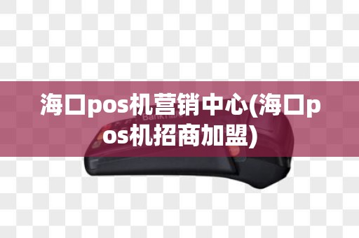 海口pos机营销中心(海口pos机招商加盟)