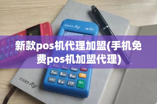 新款pos机代理加盟(手机免费pos机加盟代理)