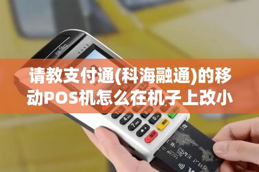 请教支付通(科海融通)的移动POS机怎么在机子上改小票...