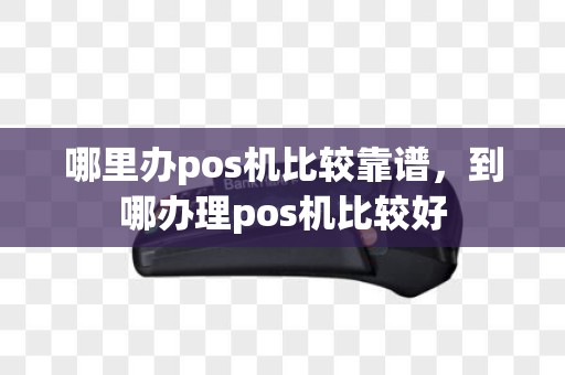 哪里办pos机比较靠谱，到哪办理pos机比较好