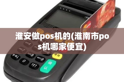 淮安做pos机的(淮南市pos机哪家便宜)