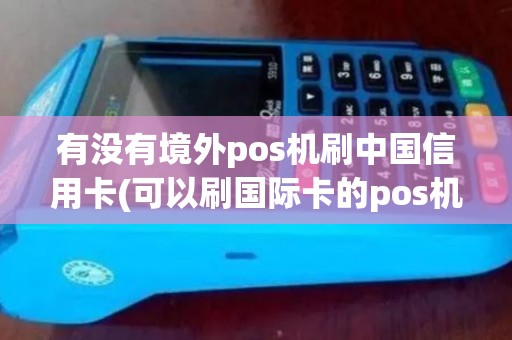 有没有境外pos机刷中国信用卡(可以刷国际卡的pos机)