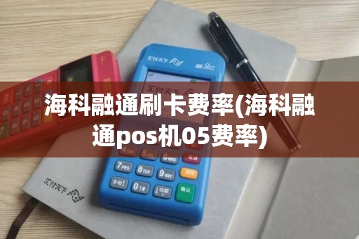 海科融通刷卡费率(海科融通pos机05费率)