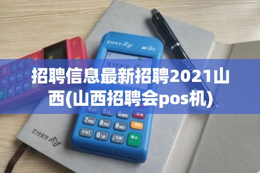 招聘信息最新招聘2021山西(山西招聘会pos机)