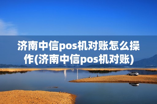 济南中信pos机对账怎么操作(济南中信pos机对账)