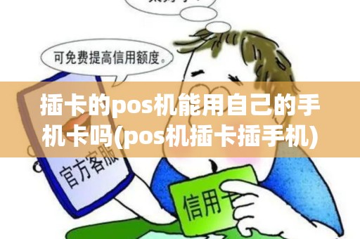 插卡的pos机能用自己的手机卡吗(pos机插卡插手机)