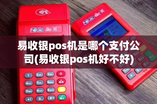 易收银pos机是哪个支付公司(易收银pos机好不好)