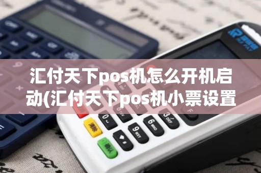 汇付天下pos机怎么开机启动(汇付天下pos机小票设置)
