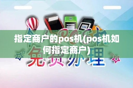 指定商户的pos机(pos机如何指定商户)